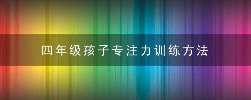 四年级孩子专注力训练方法 提高孩子注意力的窍门